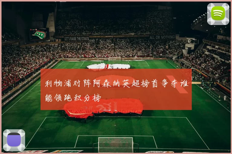 利物浦对阵阿森纳英超榜首争夺谁能领跑积分榜