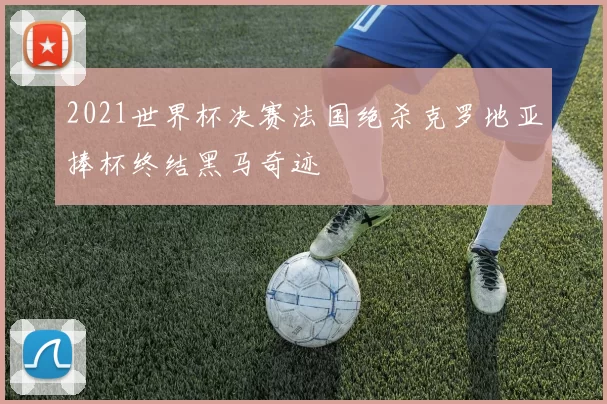 2021世界杯决赛法国绝杀克罗地亚捧杯终结黑马奇迹