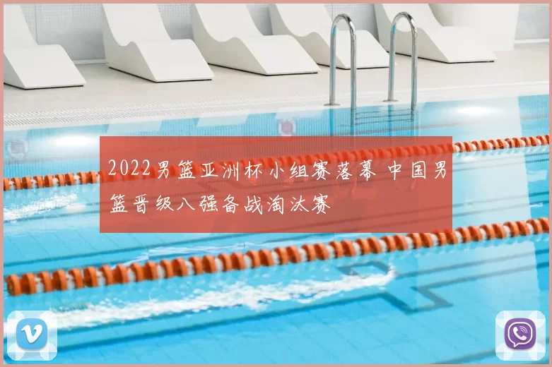 2022男篮亚洲杯小组赛落幕 中国男篮晋级八强备战淘汰赛