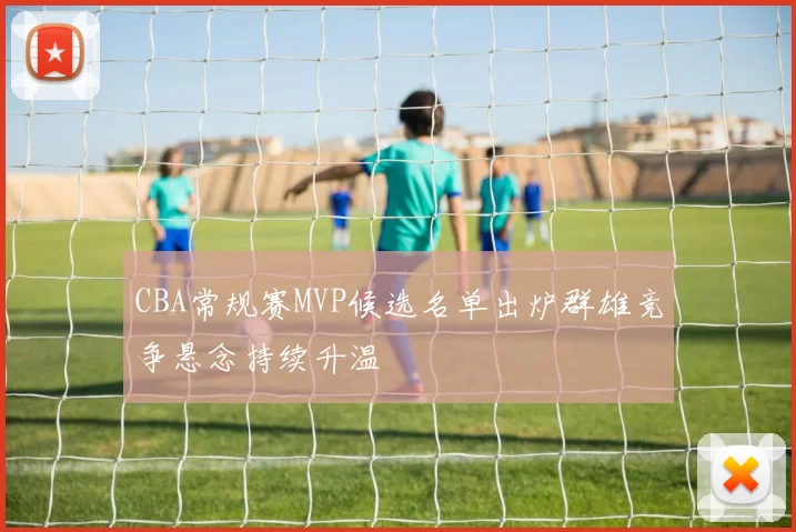 CBA常规赛MVP候选名单出炉群雄竞争悬念持续升温