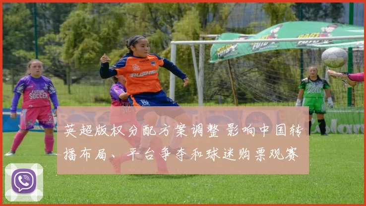 英超版权分配方案调整 影响中国转播布局、平台争夺和球迷购票观赛成本