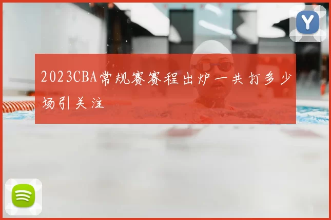 2023CBA常规赛赛程出炉一共打多少场引关注