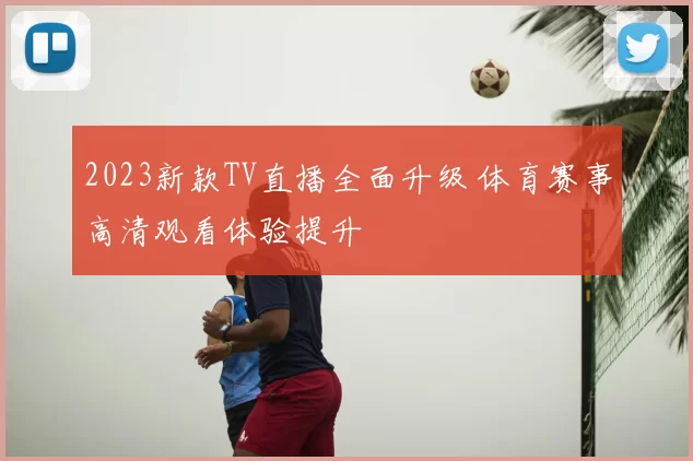 2023新款TV直播全面升级 体育赛事高清观看体验提升