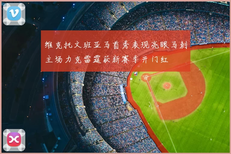 维克托文班亚马首秀表现亮眼马刺主场力克雷霆获新赛季开门红