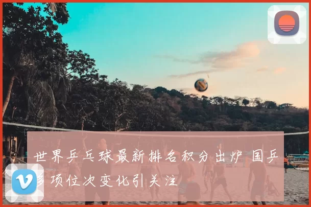 世界乒乓球最新排名积分出炉 国乒多项位次变化引关注