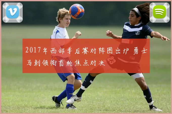2017年西部季后赛对阵图出炉 勇士马刺领衔首轮焦点对决