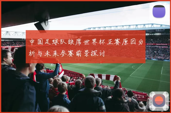 中国足球队缺席世界杯正赛原因分析与未来参赛前景探讨