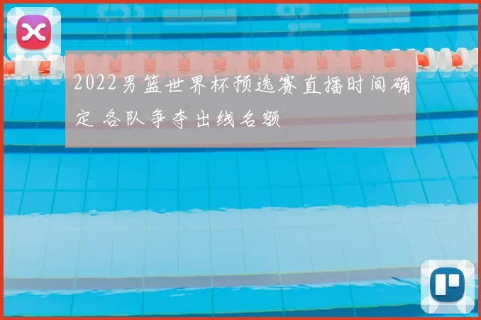 2022男篮世界杯预选赛直播时间确定 各队争夺出线名额