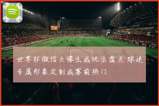 世界杯微信头像生成玩法盘点 球迷专属形象定制成赛前热门