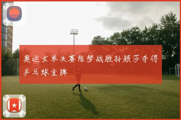 奥运女单决赛陈梦战胜孙颖莎夺得乒乓球金牌