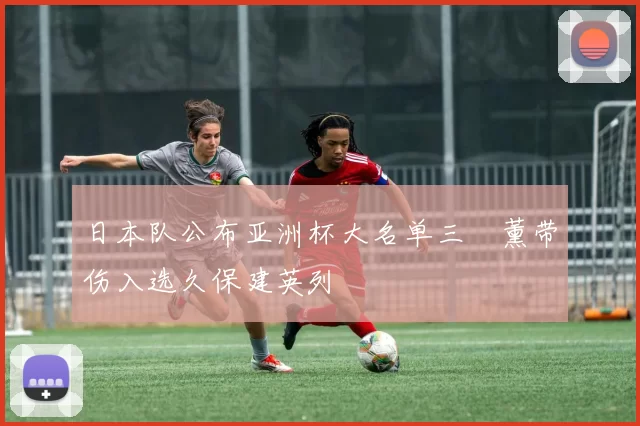 日本队公布亚洲杯大名单三笘薰带伤入选久保建英列