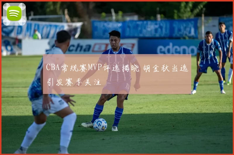 CBA常规赛MVP评选揭晓 胡金秋当选引发赛季关注