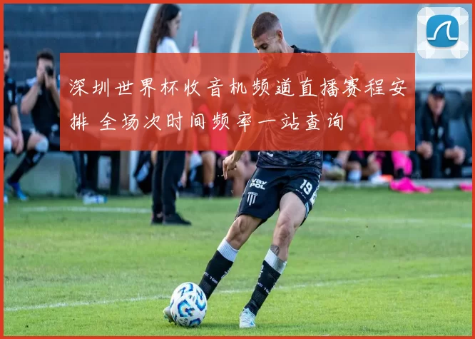 深圳世界杯收音机频道直播赛程安排 全场次时间频率一站查询