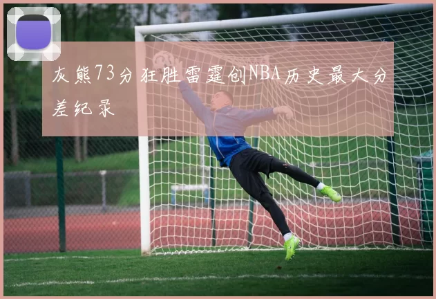 灰熊73分狂胜雷霆创NBA历史最大分差纪录