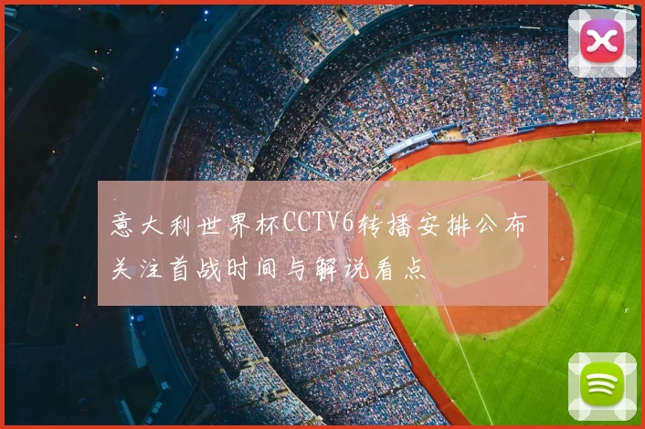 意大利世界杯CCTV6转播安排公布 关注首战时间与解说看点