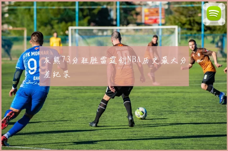 灰熊73分狂胜雷霆创NBA历史最大分差纪录