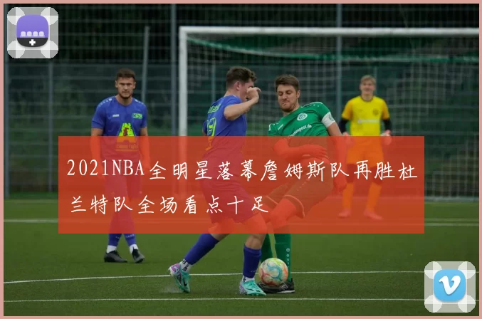 2021NBA全明星落幕詹姆斯队再胜杜兰特队全场看点十足