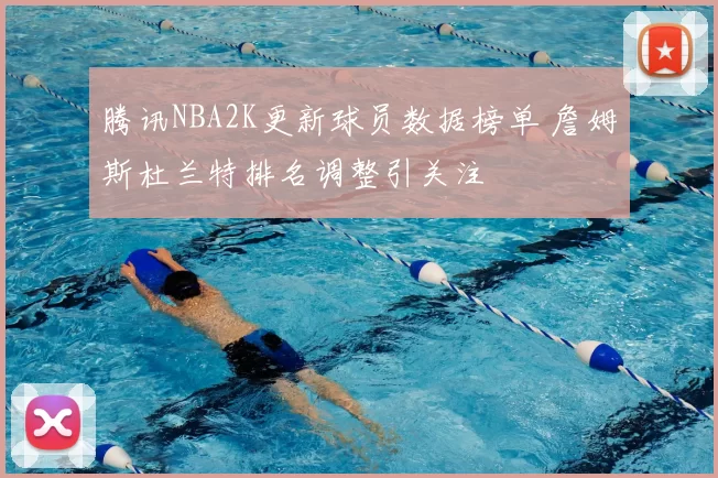腾讯NBA2K更新球员数据榜单 詹姆斯杜兰特排名调整引关注