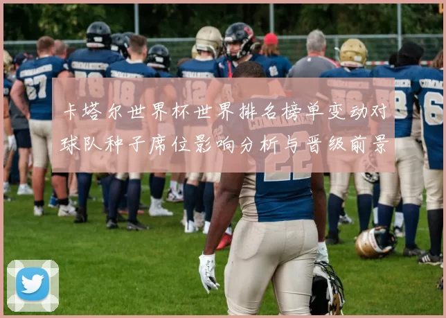 卡塔尔世界杯世界排名榜单变动对球队种子席位影响分析与晋级前景