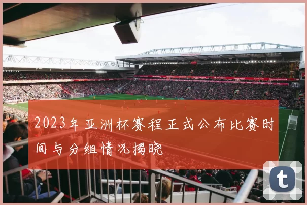 2023年亚洲杯赛程正式公布比赛时间与分组情况揭晓