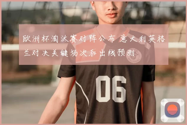 欧洲杯淘汰赛对阵公布 意大利英格兰对决关键场次和出线预测