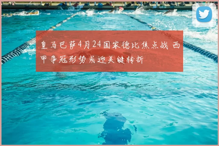 皇马巴萨4月24国家德比焦点战 西甲争冠形势或迎关键转折