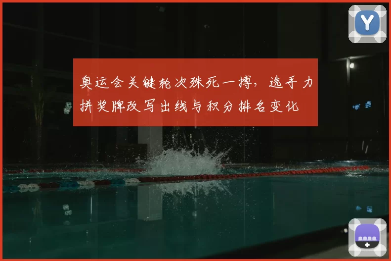 奥运会关键轮次殊死一搏，选手力拼奖牌改写出线与积分排名变化