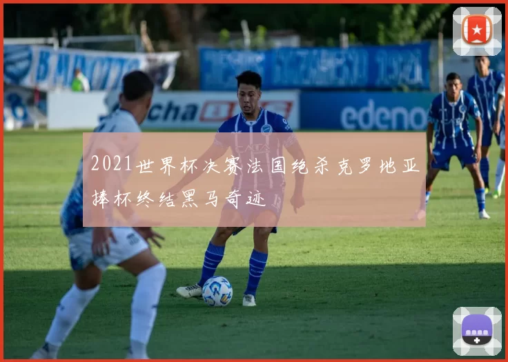 2021世界杯决赛法国绝杀克罗地亚捧杯终结黑马奇迹