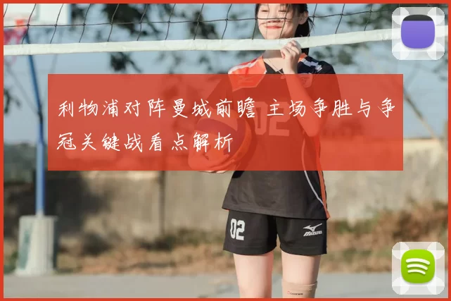 利物浦对阵曼城前瞻 主场争胜与争冠关键战看点解析