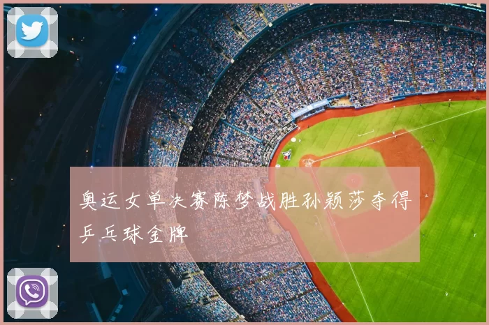 奥运女单决赛陈梦战胜孙颖莎夺得乒乓球金牌