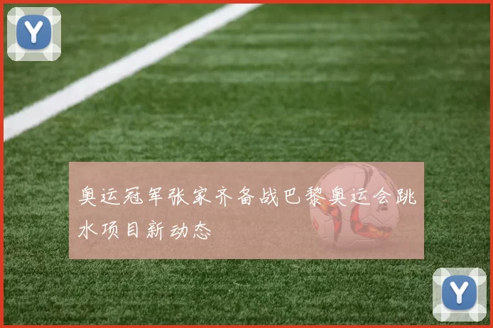 奥运冠军张家齐备战巴黎奥运会跳水项目新动态