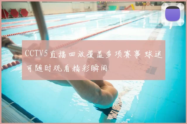 CCTV5直播回放覆盖多项赛事 球迷可随时观看精彩瞬间