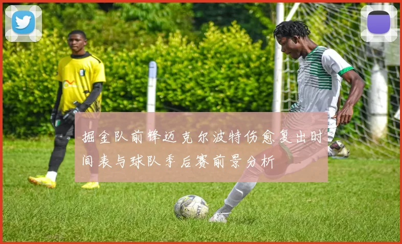 掘金队前锋迈克尔波特伤愈复出时间表与球队季后赛前景分析