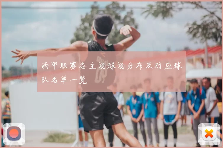 西甲联赛各主场球场分布及对应球队名单一览