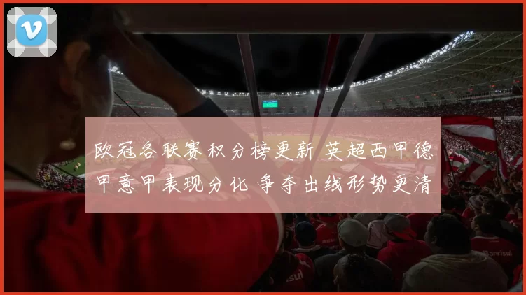 欧冠各联赛积分榜更新 英超西甲德甲意甲表现分化 争夺出线形势更清晰
