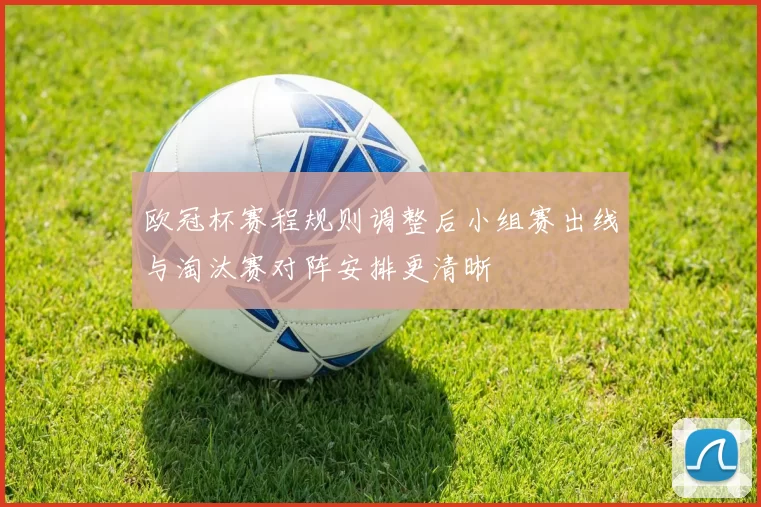 欧冠杯赛程规则调整后小组赛出线与淘汰赛对阵安排更清晰