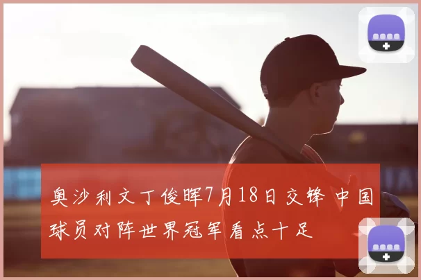 奥沙利文丁俊晖7月18日交锋 中国球员对阵世界冠军看点十足