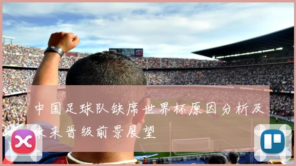 中国足球队缺席世界杯原因分析及未来晋级前景展望