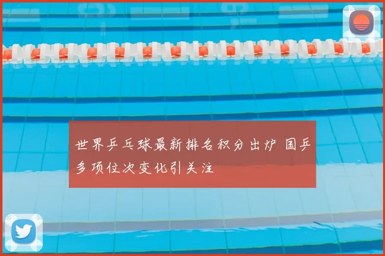 世界乒乓球最新排名积分出炉 国乒多项位次变化引关注