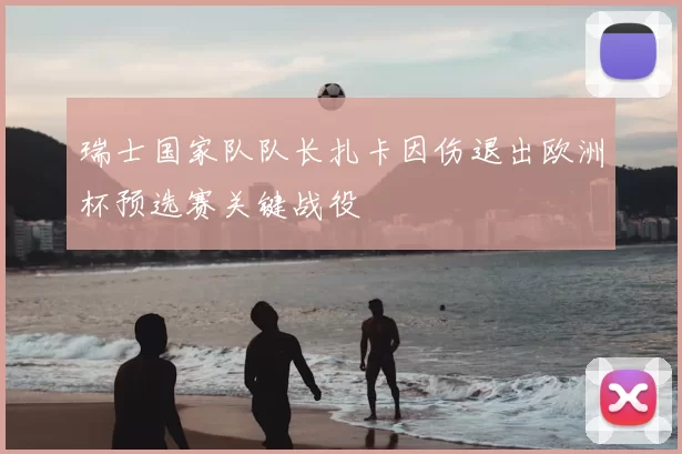 瑞士国家队队长扎卡因伤退出欧洲杯预选赛关键战役
