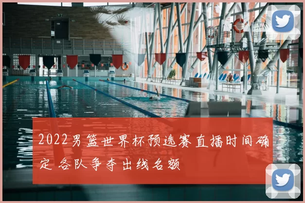 2022男篮世界杯预选赛直播时间确定 各队争夺出线名额