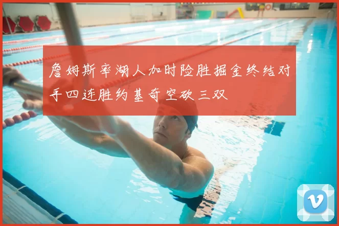 詹姆斯率湖人加时险胜掘金终结对手四连胜约基奇空砍三双