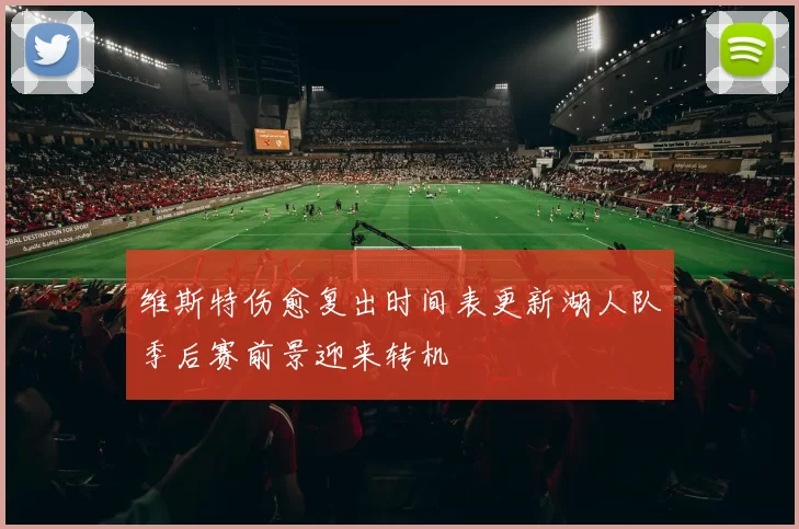 维斯特伤愈复出时间表更新湖人队季后赛前景迎来转机