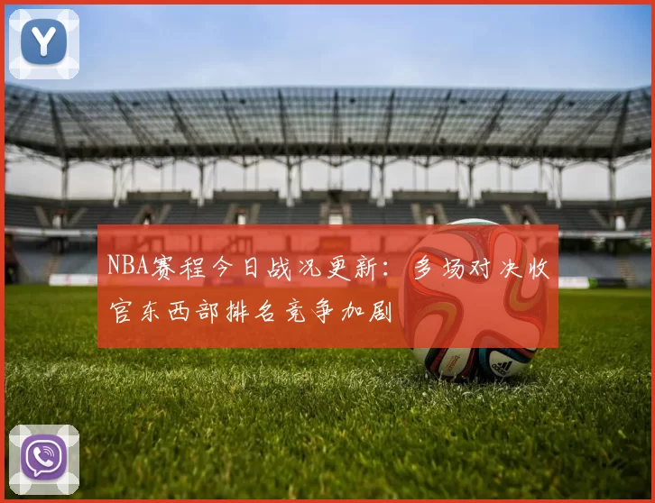 NBA赛程今日战况更新：多场对决收官东西部排名竞争加剧