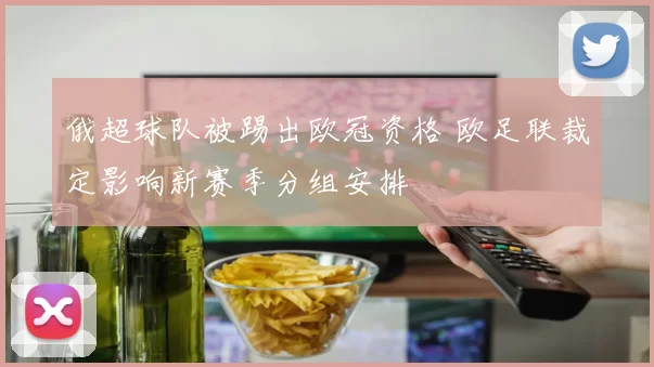 俄超球队被踢出欧冠资格 欧足联裁定影响新赛季分组安排