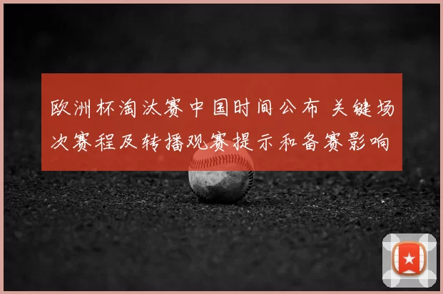 欧洲杯淘汰赛中国时间公布 关键场次赛程及转播观赛提示和备赛影响