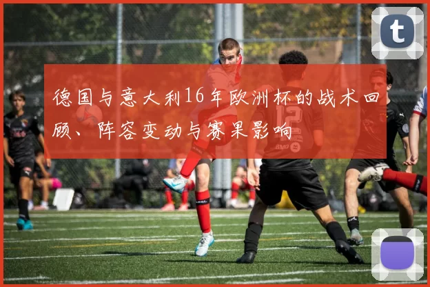 德国与意大利16年欧洲杯的战术回顾、阵容变动与赛果影响