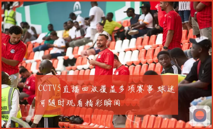 CCTV5直播回放覆盖多项赛事 球迷可随时观看精彩瞬间