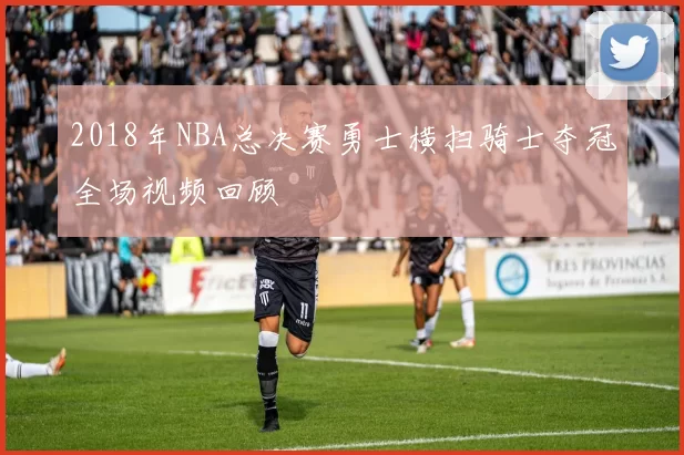 2018年NBA总决赛勇士横扫骑士夺冠全场视频回顾