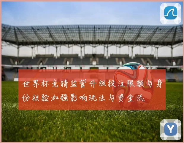 世界杯竞猜监管升级投注限额与身份核验加强影响玩法与资金流